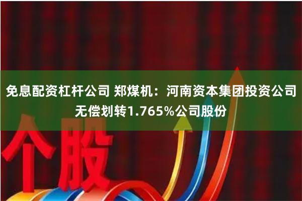 免息配资杠杆公司 郑煤机：河南资本集团投资公司无偿划转1.765%公司股份