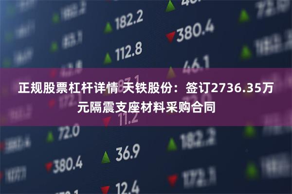 正规股票杠杆详情 天铁股份：签订2736.35万元隔震支座材料采购合同