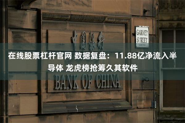 在线股票杠杆官网 数据复盘：11.88亿净流入半导体 龙虎榜抢筹久其软件