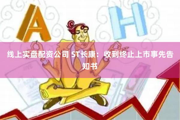 线上实盘配资公司 ST长康：收到终止上市事先告知书