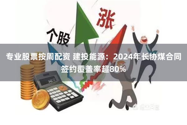 专业股票按周配资 建投能源：2024年长协煤合同签约覆盖率超80%