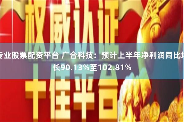 专业股票配资平台 广合科技：预计上半年净利润同比增长90.13%至102.81%