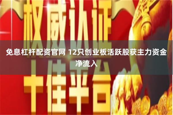 免息杠杆配资官网 12只创业板活跃股获主力资金净流入