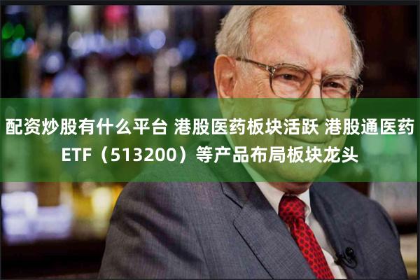 配资炒股有什么平台 港股医药板块活跃 港股通医药ETF（513200）等产品布局板块龙头