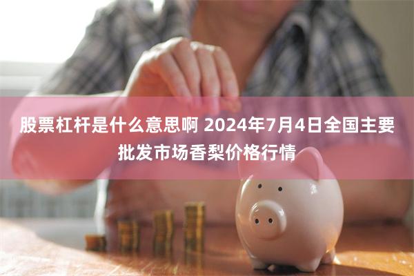 股票杠杆是什么意思啊 2024年7月4日全国主要批发市场香梨价格行情