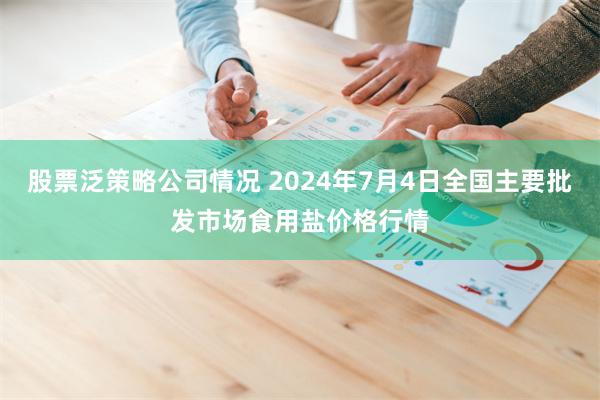 股票泛策略公司情况 2024年7月4日全国主要批发市场食用盐价格行情