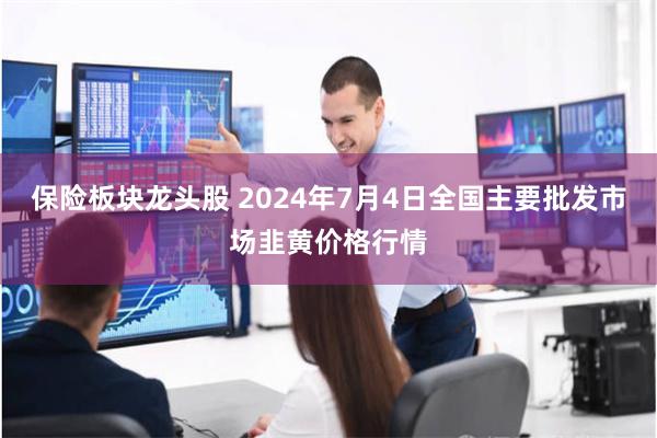 保险板块龙头股 2024年7月4日全国主要批发市场韭黄价格行情