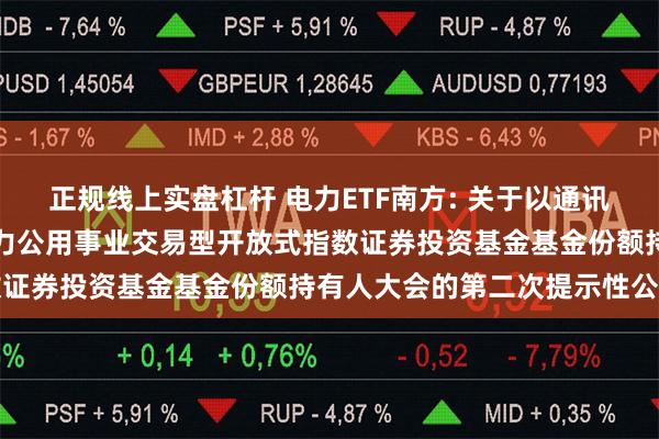 正规线上实盘杠杆 电力ETF南方: 关于以通讯方式召开南方中证全指电力公用事业交易型开放式指数证券投资基金基金份额持有人大会的第二次提示性公告