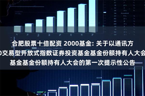 合肥股票十倍配资 2000基金: 关于以通讯方式召开广发中证2000交易型开放式指数证券投资基金基金份额持有人大会的第一次提示性公告