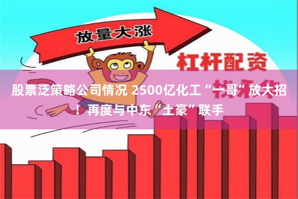 股票泛策略公司情况 2500亿化工“一哥”放大招！再度与中东“土豪”联手