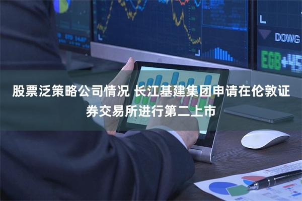 股票泛策略公司情况 长江基建集团申请在伦敦证券交易所进行第二上市