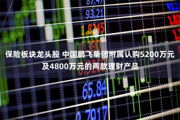 保险板块龙头股 中国鹏飞集团附属认购5200万元及4800万元的两款理财产品