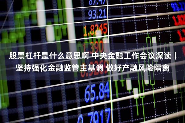 股票杠杆是什么意思啊 中央金融工作会议深读｜坚持强化金融监管主基调 做好产融风险隔离