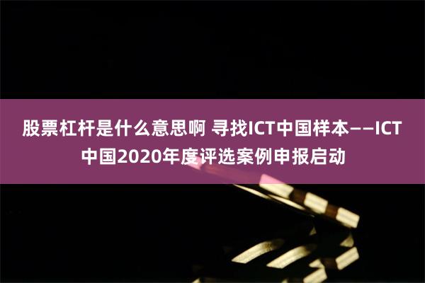 股票杠杆是什么意思啊 寻找ICT中国样本——ICT中国2020年度评选案例申报启动