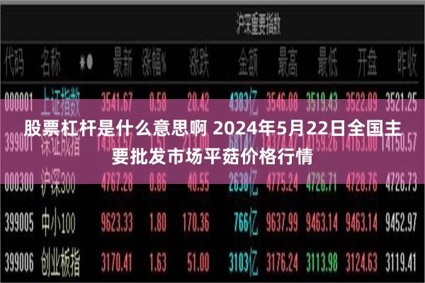 股票杠杆是什么意思啊 2024年5月22日全国主要批发市场平菇价格行情