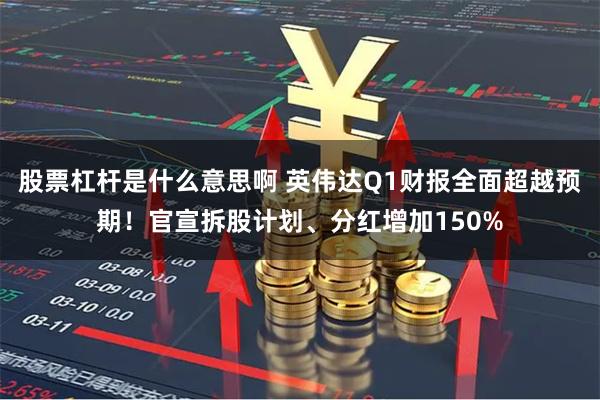 股票杠杆是什么意思啊 英伟达Q1财报全面超越预期！官宣拆股计划、分红增加150%