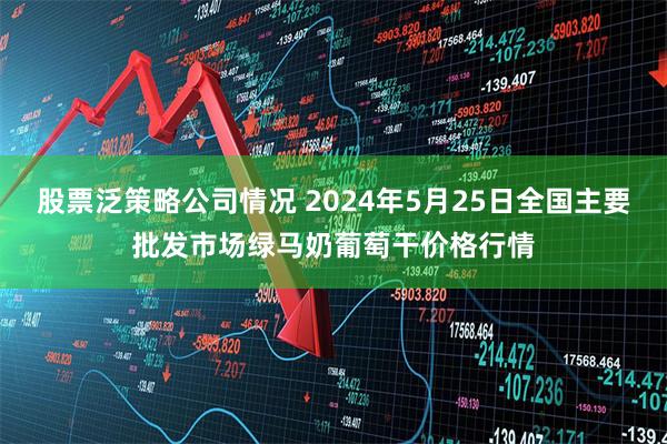 股票泛策略公司情况 2024年5月25日全国主要批发市场绿马奶葡萄干价格行情