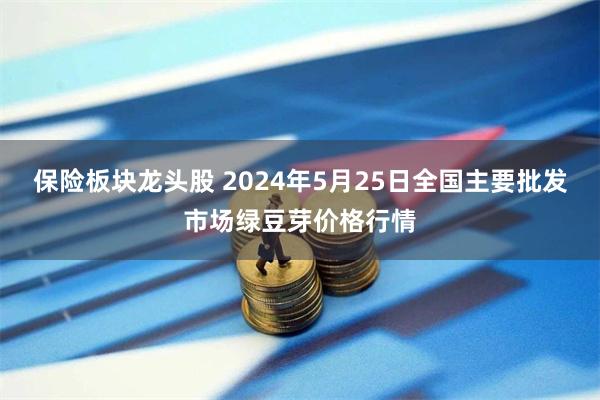 保险板块龙头股 2024年5月25日全国主要批发市场绿豆芽价格行情