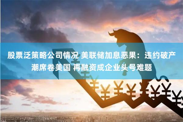 股票泛策略公司情况 美联储加息恶果：违约破产潮席卷美国 再融资成企业头号难题