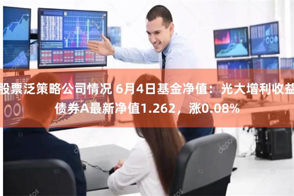 股票泛策略公司情况 6月4日基金净值：光大增利收益债券A最新净值1.262，涨0.08%