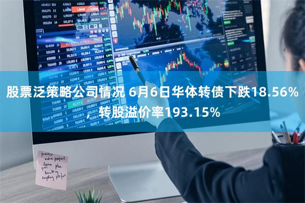 股票泛策略公司情况 6月6日华体转债下跌18.56%，转股溢价率193.15%