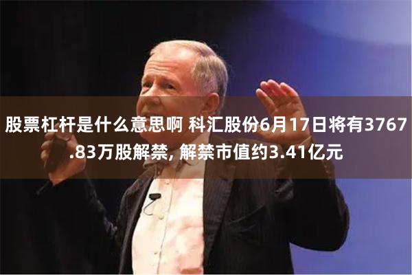 股票杠杆是什么意思啊 科汇股份6月17日将有3767.83万股解禁, 解禁市值约3.41亿元