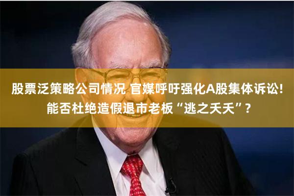 股票泛策略公司情况 官媒呼吁强化A股集体诉讼! 能否杜绝造假退市老板“逃之夭夭”?