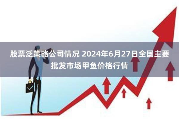 股票泛策略公司情况 2024年6月27日全国主要批发市场甲鱼价格行情