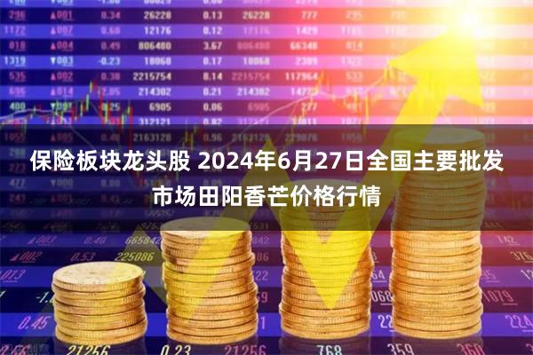 保险板块龙头股 2024年6月27日全国主要批发市场田阳香芒价格行情