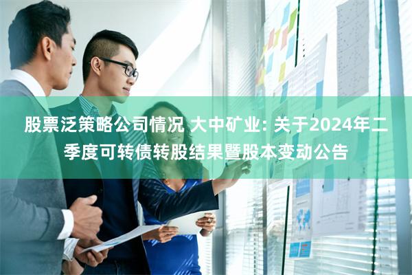 股票泛策略公司情况 大中矿业: 关于2024年二季度可转债转股结果暨股本变动公告