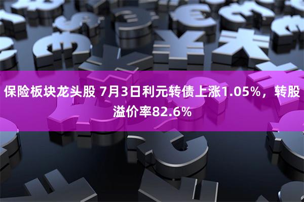 保险板块龙头股 7月3日利元转债上涨1.05%，转股溢价率82.6%