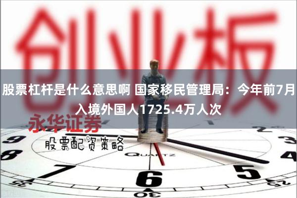 股票杠杆是什么意思啊 国家移民管理局：今年前7月入境外国人1725.4万人次