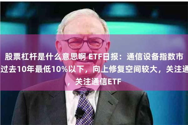 股票杠杆是什么意思啊 ETF日报：通信设备指数市盈率处过去10年最低10%以下，向上修复空间较大，关注通信ETF