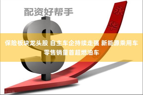 保险板块龙头股 自主车企持续走强 新能源乘用车零售销量首超燃油车