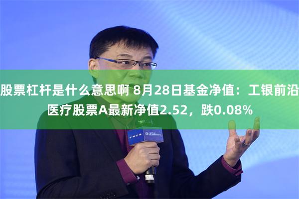 股票杠杆是什么意思啊 8月28日基金净值：工银前沿医疗股票A最新净值2.52，跌0.08%