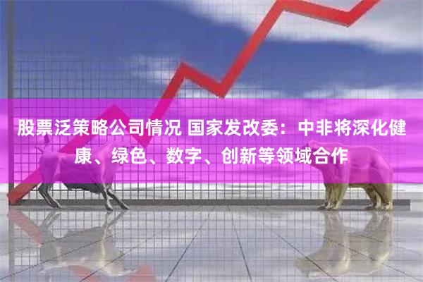 股票泛策略公司情况 国家发改委：中非将深化健康、绿色、数字、创新等领域合作