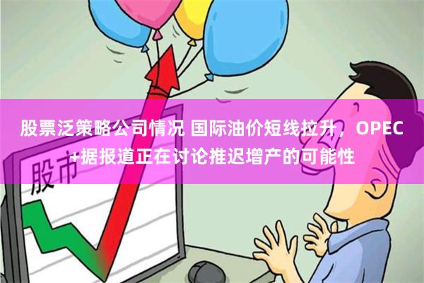 股票泛策略公司情况 国际油价短线拉升，OPEC+据报道正在讨论推迟增产的可能性