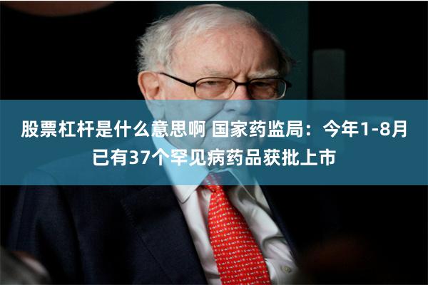 股票杠杆是什么意思啊 国家药监局：今年1-8月已有37个罕见病药品获批上市