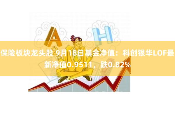 保险板块龙头股 9月18日基金净值：科创银华LOF最新净值0.9511，跌0.82%