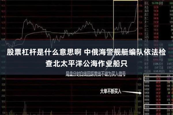 股票杠杆是什么意思啊 中俄海警舰艇编队依法检查北太平洋公海作业船只