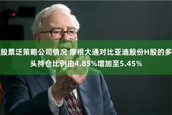 股票泛策略公司情况 摩根大通对比亚迪股份H股的多头持仓比例由4.85%增加至5.45%