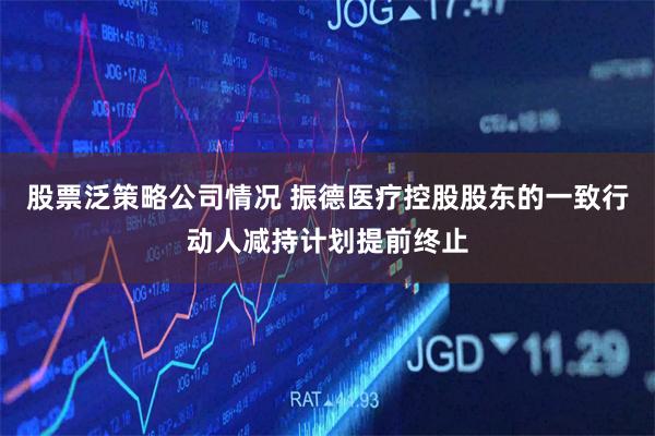 股票泛策略公司情况 振德医疗控股股东的一致行动人减持计划提前终止