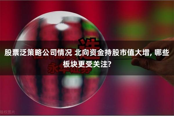 股票泛策略公司情况 北向资金持股市值大增, 哪些板块更受关注?