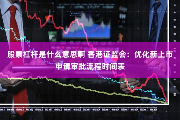 股票杠杆是什么意思啊 香港证监会：优化新上市申请审批流程时间表