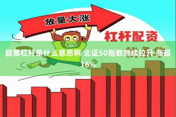 股票杠杆是什么意思啊 北证50指数持续拉升 涨超16%