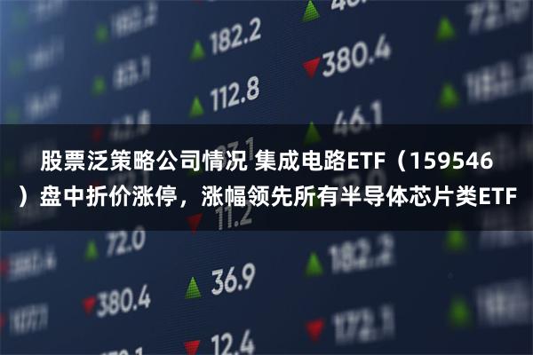 股票泛策略公司情况 集成电路ETF（159546）盘中折价涨停，涨幅领先所有半导体芯片类ETF