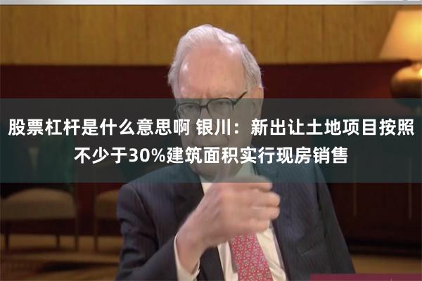 股票杠杆是什么意思啊 银川：新出让土地项目按照不少于30%建筑面积实行现房销售