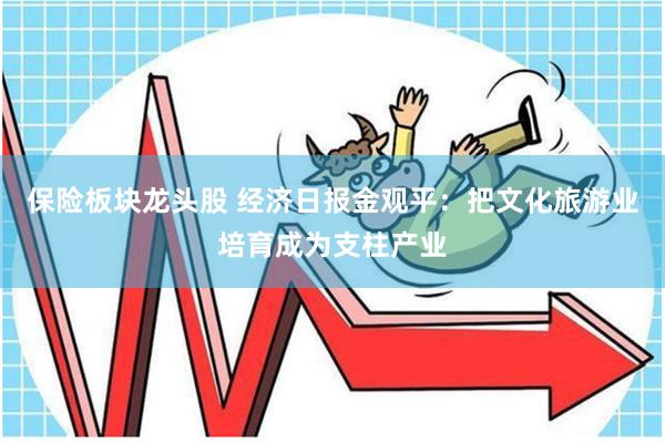 保险板块龙头股 经济日报金观平：把文化旅游业培育成为支柱产业