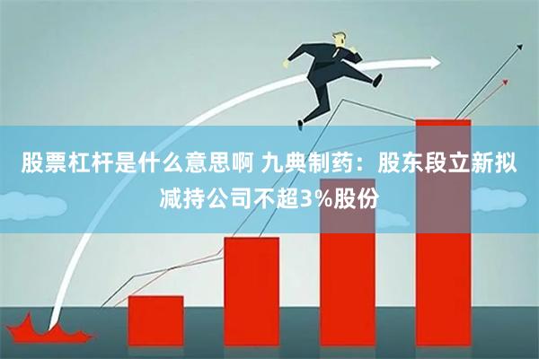 股票杠杆是什么意思啊 九典制药：股东段立新拟减持公司不超3%股份