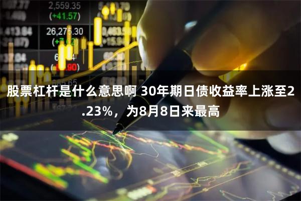 股票杠杆是什么意思啊 30年期日债收益率上涨至2.23%，为8月8日来最高